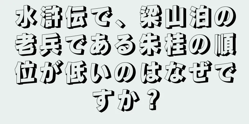 水滸伝で、梁山泊の老兵である朱桂の順位が低いのはなぜですか？