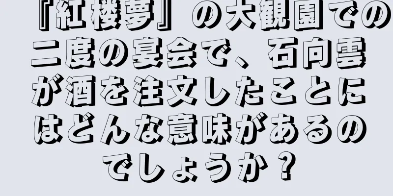 『紅楼夢』の大観園での二度の宴会で、石向雲が酒を注文したことにはどんな意味があるのでしょうか？