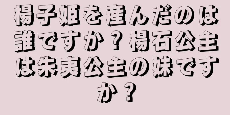 楊子姫を産んだのは誰ですか？楊石公主は朱夷公主の妹ですか？