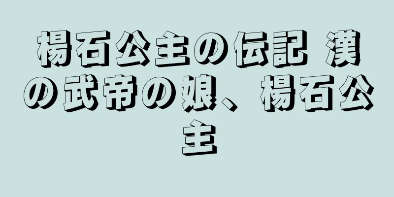 楊石公主の伝記 漢の武帝の娘、楊石公主