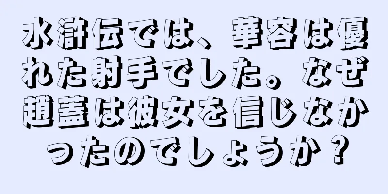 水滸伝では、華容は優れた射手でした。なぜ趙蓋は彼女を信じなかったのでしょうか？