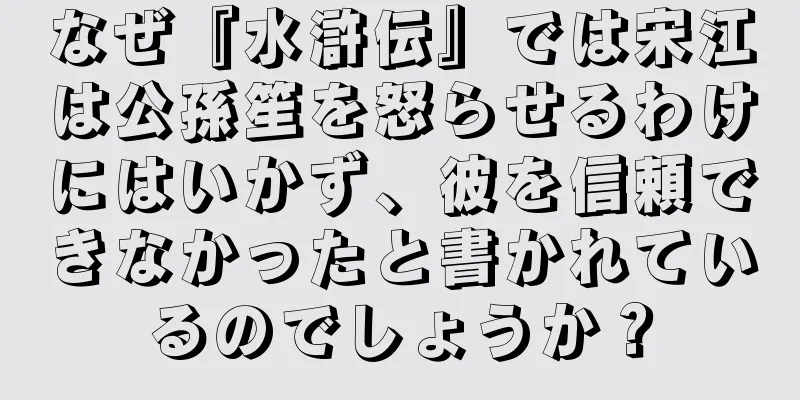 なぜ『水滸伝』では宋江は公孫笙を怒らせるわけにはいかず、彼を信頼できなかったと書かれているのでしょうか？