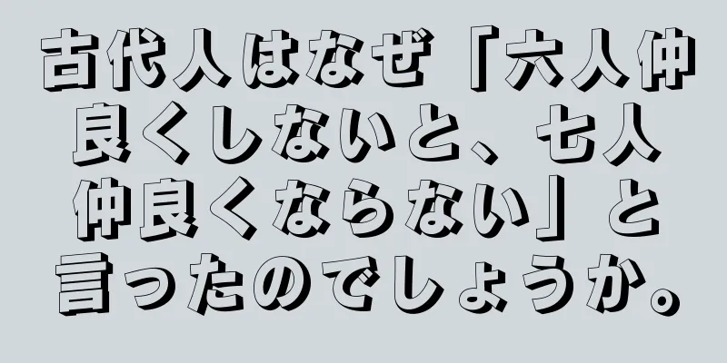 古代人はなぜ「六人仲良くしないと、七人仲良くならない」と言ったのでしょうか。