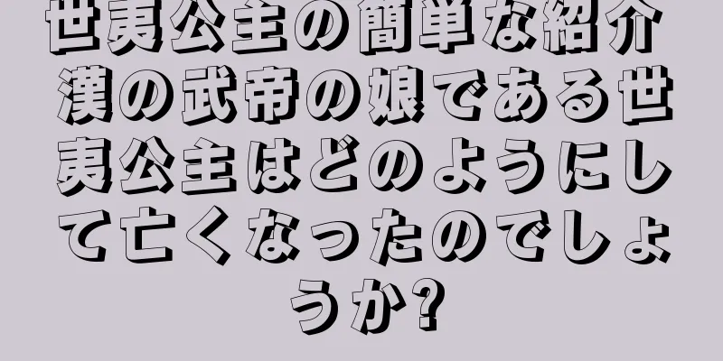 世夷公主の簡単な紹介 漢の武帝の娘である世夷公主はどのようにして亡くなったのでしょうか?