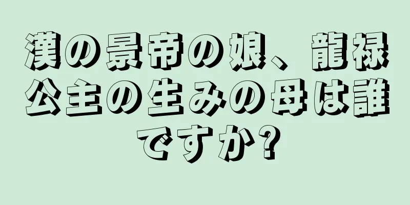 漢の景帝の娘、龍禄公主の生みの母は誰ですか?