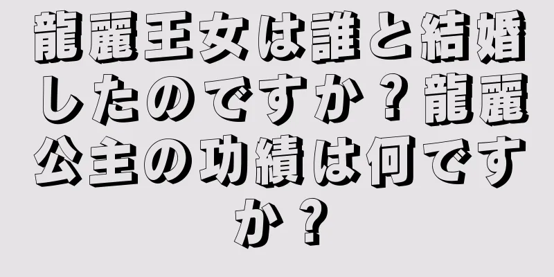 龍麗王女は誰と結婚したのですか？龍麗公主の功績は何ですか？