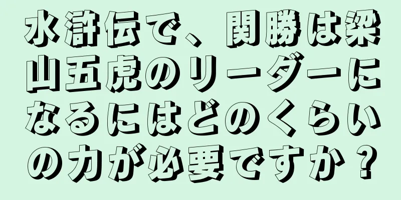 水滸伝で、関勝は梁山五虎のリーダーになるにはどのくらいの力が必要ですか？