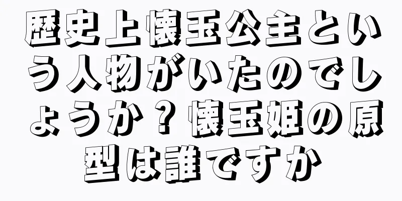 歴史上懐玉公主という人物がいたのでしょうか？懐玉姫の原型は誰ですか
