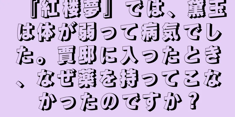 『紅楼夢』では、黛玉は体が弱って病気でした。賈邸に入ったとき、なぜ薬を持ってこなかったのですか？