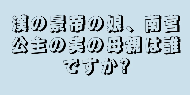 漢の景帝の娘、南宮公主の実の母親は誰ですか?