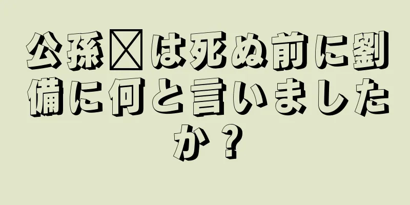 公孫瓚は死ぬ前に劉備に何と言いましたか？