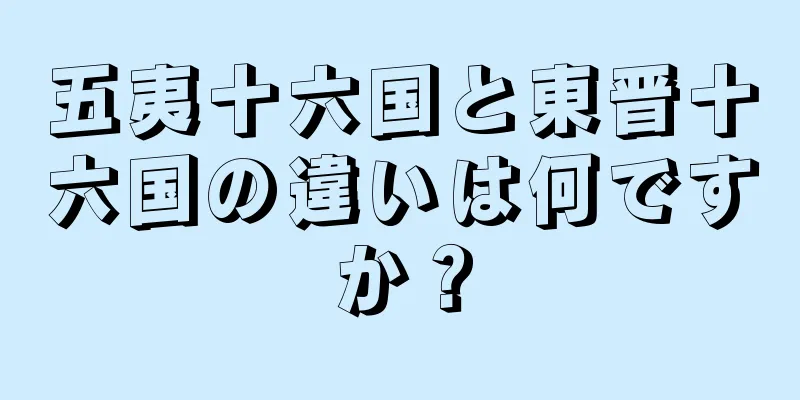 五夷十六国と東晋十六国の違いは何ですか？