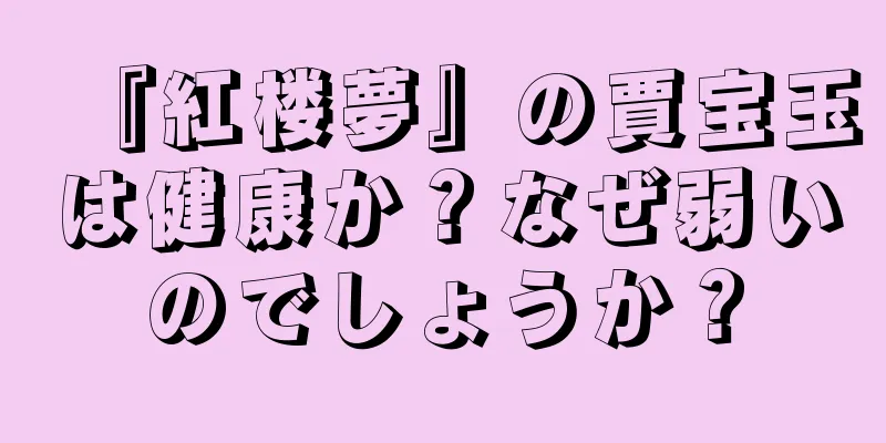 『紅楼夢』の賈宝玉は健康か？なぜ弱いのでしょうか？