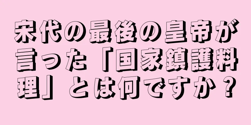 宋代の最後の皇帝が言った「国家鎮護料理」とは何ですか？