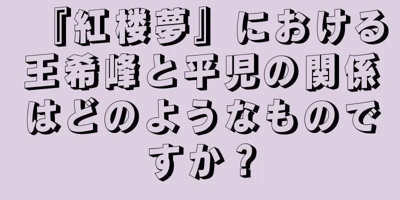 『紅楼夢』における王希峰と平児の関係はどのようなものですか？