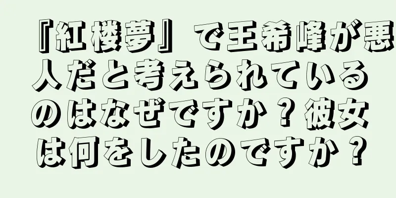 『紅楼夢』で王希峰が悪人だと考えられているのはなぜですか？彼女は何をしたのですか？