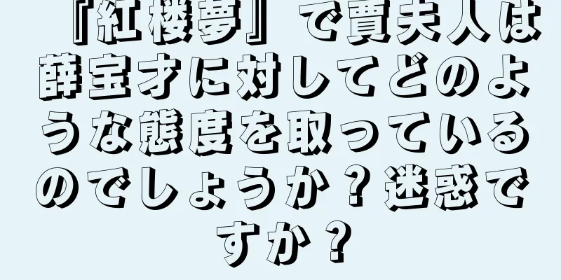 『紅楼夢』で賈夫人は薛宝才に対してどのような態度を取っているのでしょうか？迷惑ですか？