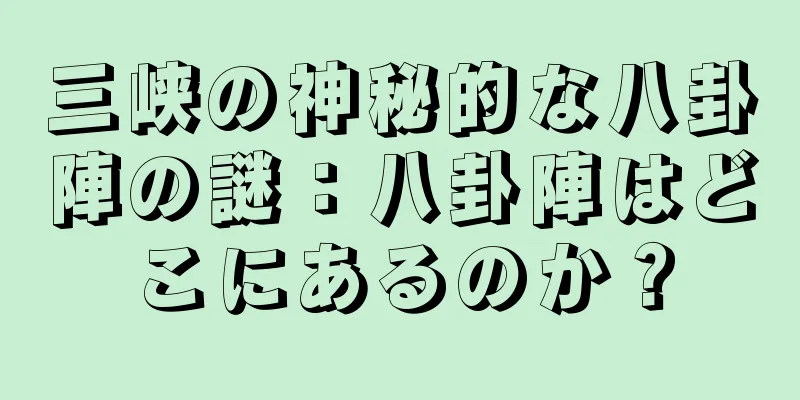 三峡の神秘的な八卦陣の謎：八卦陣はどこにあるのか？