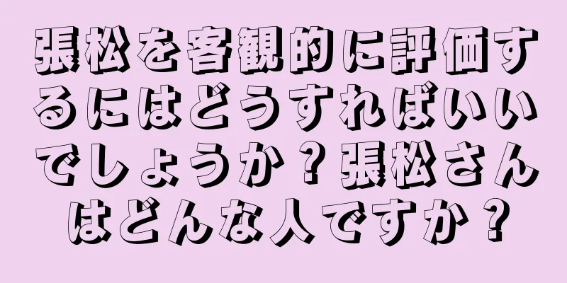 張松を客観的に評価するにはどうすればいいでしょうか？張松さんはどんな人ですか？