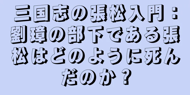 三国志の張松入門：劉璋の部下である張松はどのように死んだのか？