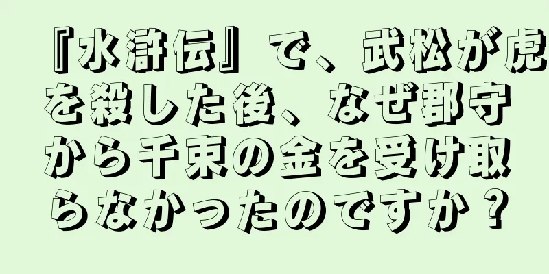 『水滸伝』で、武松が虎を殺した後、なぜ郡守から千束の金を受け取らなかったのですか？