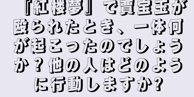 『紅楼夢』で賈宝玉が殴られたとき、一体何が起こったのでしょうか？他の人はどのように行動しますか?