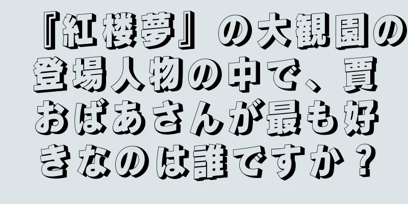 『紅楼夢』の大観園の登場人物の中で、賈おばあさんが最も好きなのは誰ですか？