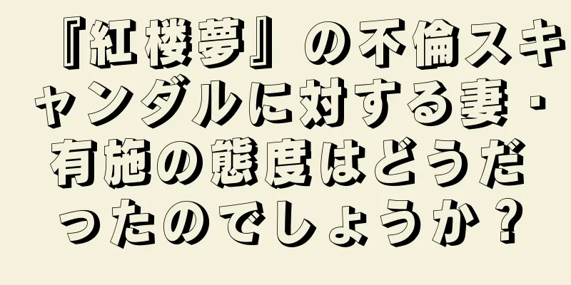『紅楼夢』の不倫スキャンダルに対する妻・有施の態度はどうだったのでしょうか？