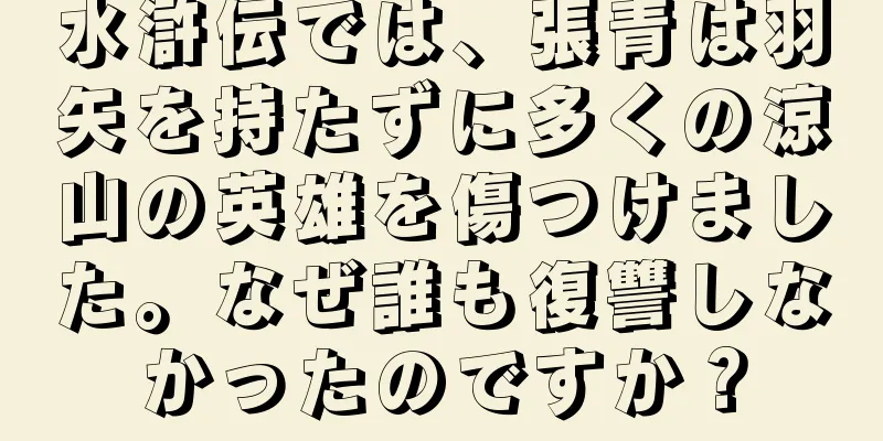 水滸伝では、張青は羽矢を持たずに多くの涼山の英雄を傷つけました。なぜ誰も復讐しなかったのですか？