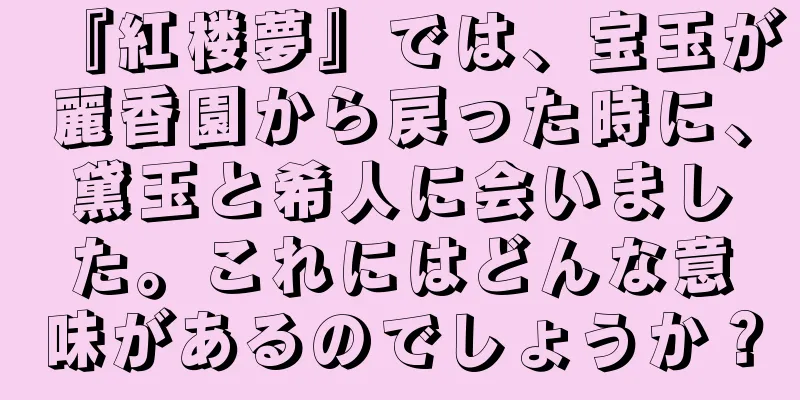 『紅楼夢』では、宝玉が麗香園から戻った時に、黛玉と希人に会いました。これにはどんな意味があるのでしょうか？
