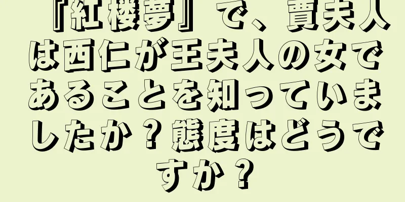 『紅楼夢』で、賈夫人は西仁が王夫人の女であることを知っていましたか？態度はどうですか？
