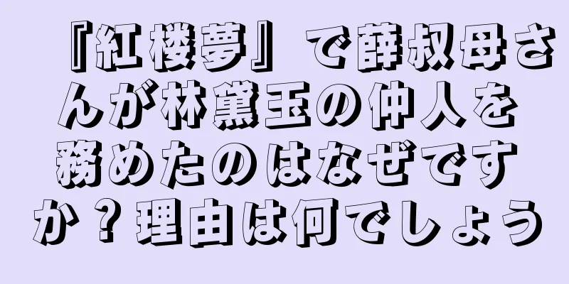 『紅楼夢』で薛叔母さんが林黛玉の仲人を務めたのはなぜですか？理由は何でしょう
