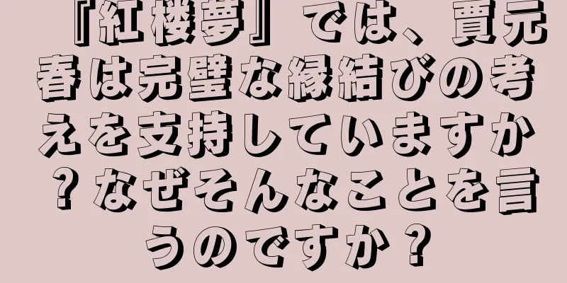 『紅楼夢』では、賈元春は完璧な縁結びの考えを支持していますか？なぜそんなことを言うのですか？