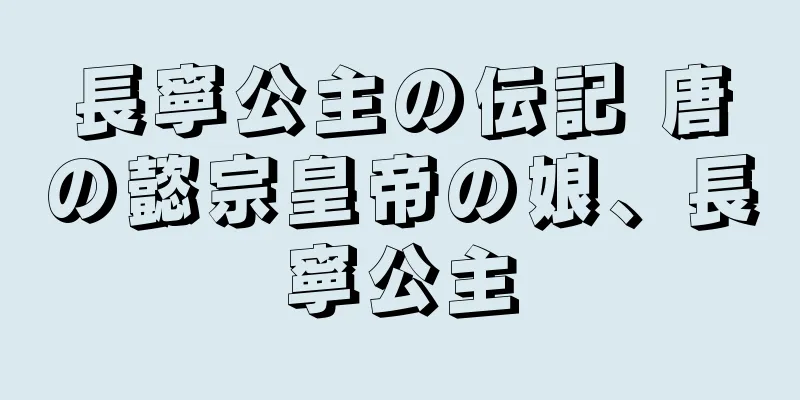 長寧公主の伝記 唐の懿宗皇帝の娘、長寧公主