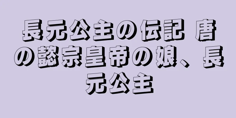 長元公主の伝記 唐の懿宗皇帝の娘、長元公主