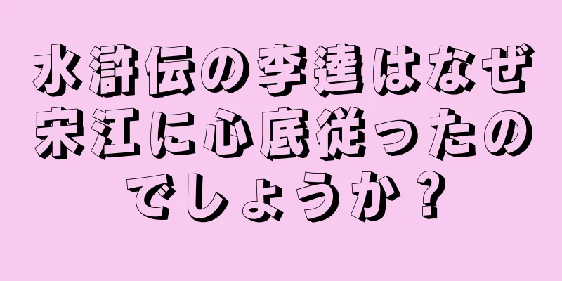 水滸伝の李逵はなぜ宋江に心底従ったのでしょうか？
