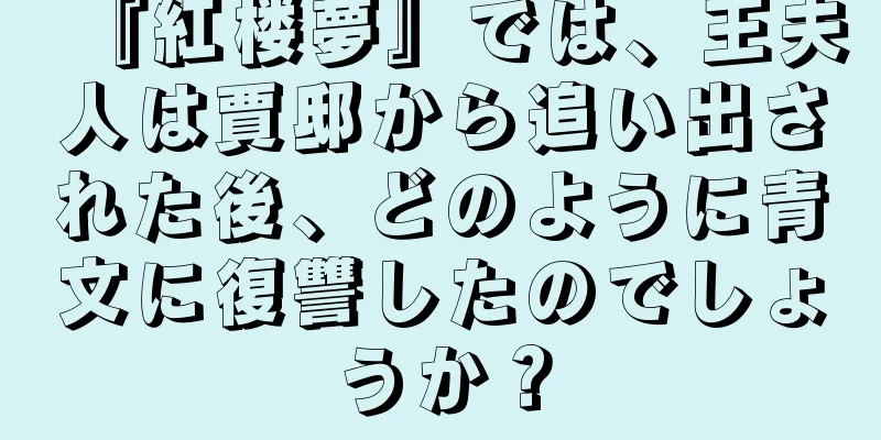 『紅楼夢』では、王夫人は賈邸から追い出された後、どのように青文に復讐したのでしょうか？