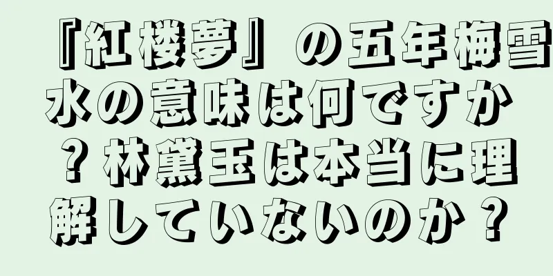 『紅楼夢』の五年梅雪水の意味は何ですか？林黛玉は本当に理解していないのか？
