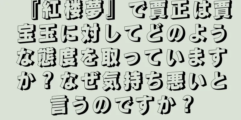 『紅楼夢』で賈正は賈宝玉に対してどのような態度を取っていますか？なぜ気持ち悪いと言うのですか？