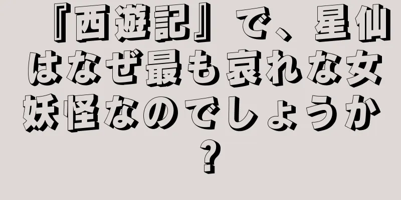 『西遊記』で、星仙はなぜ最も哀れな女妖怪なのでしょうか？