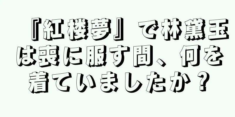 『紅楼夢』で林黛玉は喪に服す間、何を着ていましたか？
