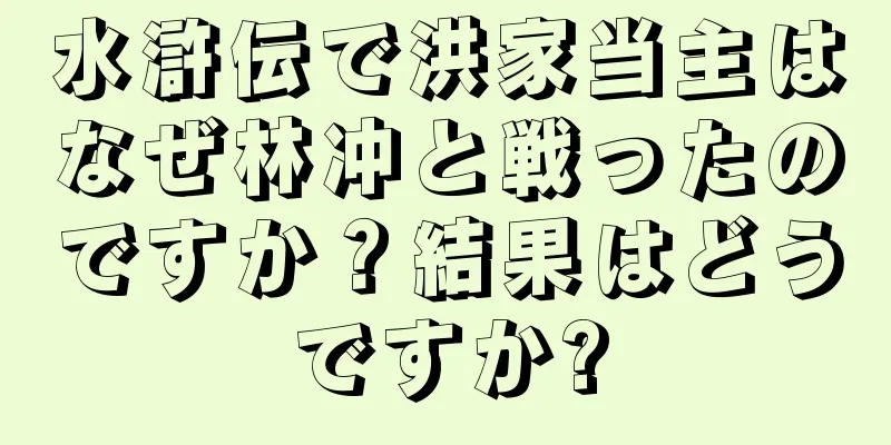水滸伝で洪家当主はなぜ林冲と戦ったのですか？結果はどうですか?