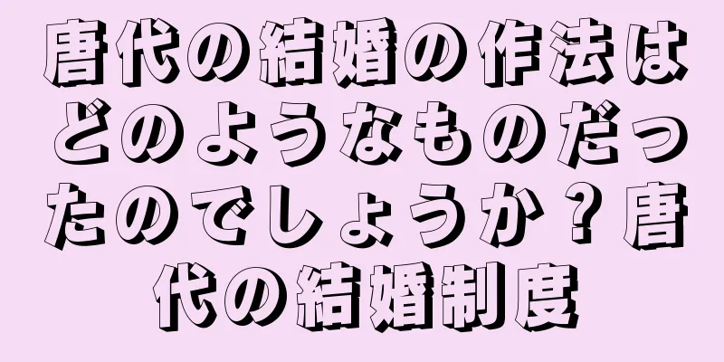 唐代の結婚の作法はどのようなものだったのでしょうか？唐代の結婚制度