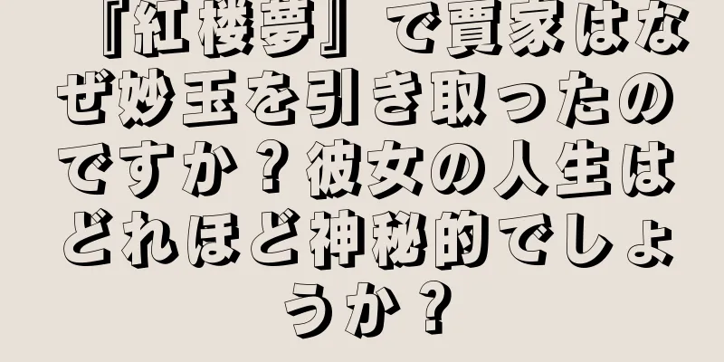 『紅楼夢』で賈家はなぜ妙玉を引き取ったのですか？彼女の人生はどれほど神秘的でしょうか？