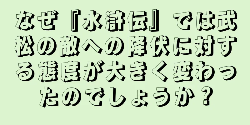 なぜ『水滸伝』では武松の敵への降伏に対する態度が大きく変わったのでしょうか？
