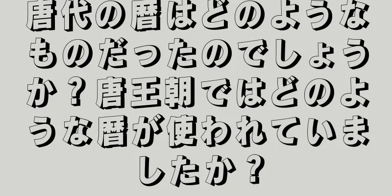 唐代の暦はどのようなものだったのでしょうか？唐王朝ではどのような暦が使われていましたか？