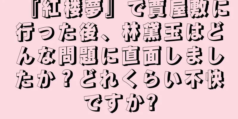 『紅楼夢』で賈屋敷に行った後、林黛玉はどんな問題に直面しましたか？どれくらい不快ですか?