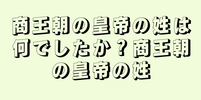 商王朝の皇帝の姓は何でしたか？商王朝の皇帝の姓