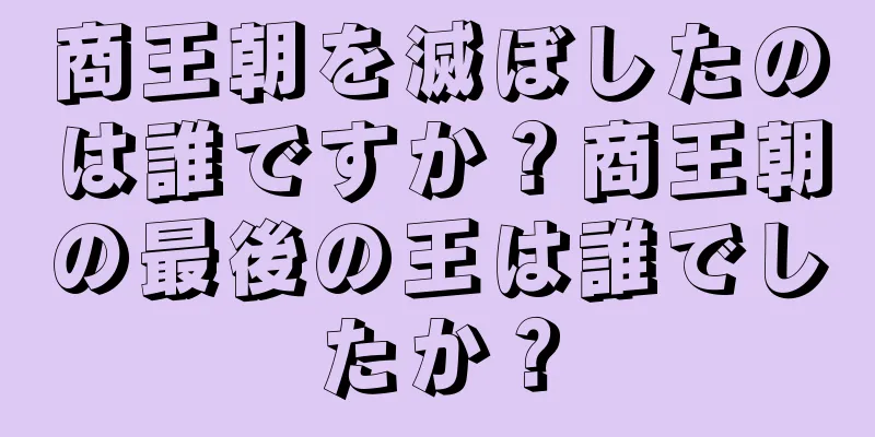 商王朝を滅ぼしたのは誰ですか？商王朝の最後の王は誰でしたか？