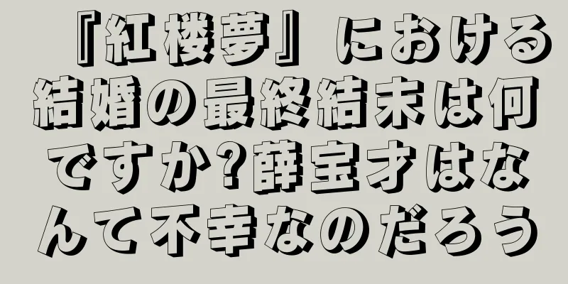 『紅楼夢』における結婚の最終結末は何ですか?薛宝才はなんて不幸なのだろう